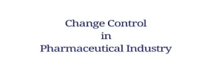 Change control process in pharmaceutical manufacturing from initiation to closure